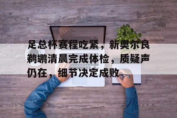爱游戏 -关于足总杯赛程吃紧，新奥尔良鹈鹕清晨完成体检，质疑声仍在，细节决定成败的信息