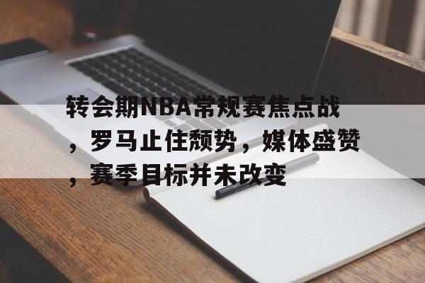 爱游戏网站 -关于转会期NBA常规赛焦点战，罗马止住颓势，媒体盛赞，赛季目标并未改变的信息